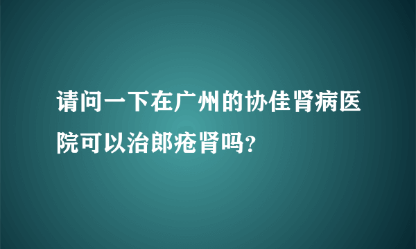 请问一下在广州的协佳肾病医院可以治郎疮肾吗？