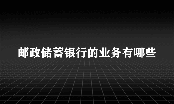 邮政储蓄银行的业务有哪些