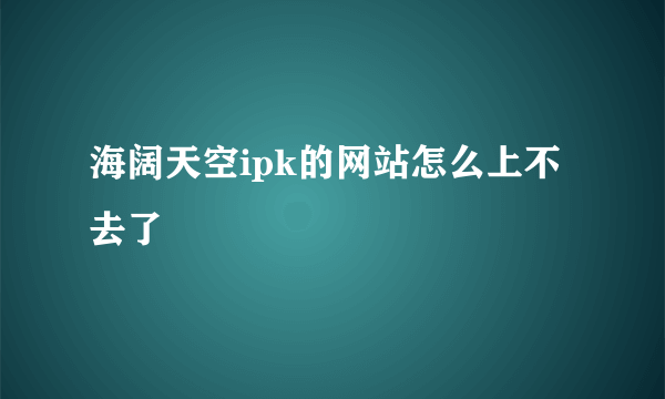 海阔天空ipk的网站怎么上不去了