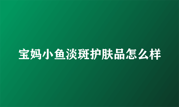 宝妈小鱼淡斑护肤品怎么样