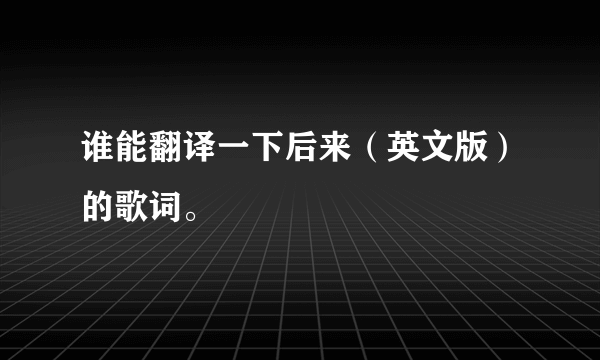 谁能翻译一下后来（英文版）的歌词。