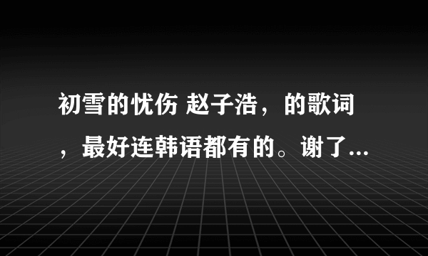 初雪的忧伤 赵子浩，的歌词，最好连韩语都有的。谢了，别发些乱码！