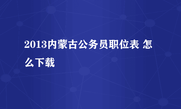 2013内蒙古公务员职位表 怎么下载