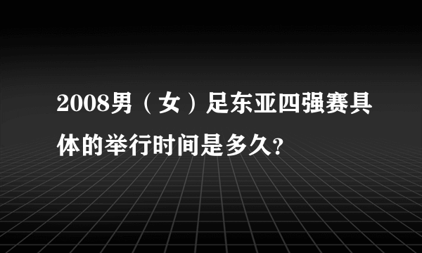 2008男（女）足东亚四强赛具体的举行时间是多久？