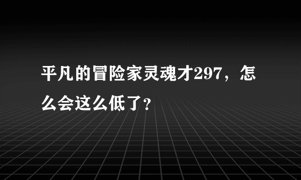 平凡的冒险家灵魂才297，怎么会这么低了？