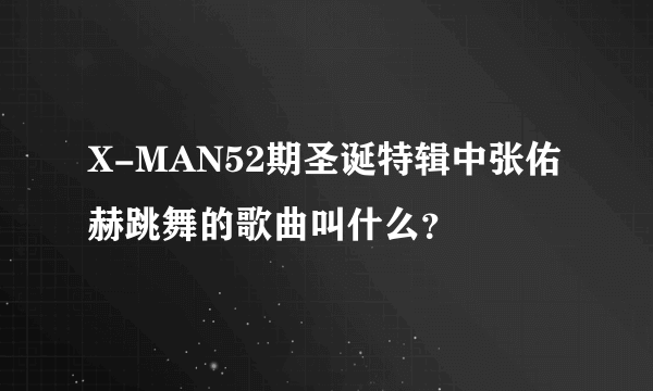 X-MAN52期圣诞特辑中张佑赫跳舞的歌曲叫什么？