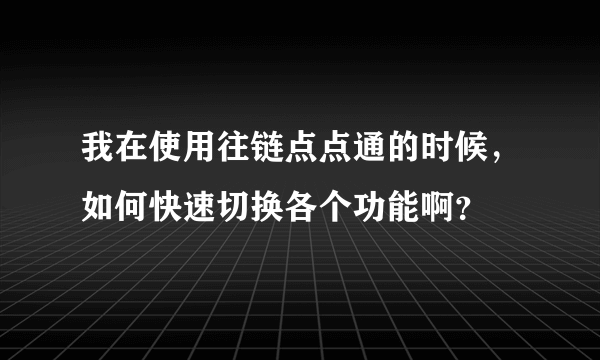 我在使用往链点点通的时候，如何快速切换各个功能啊？