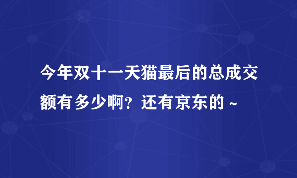 今年双十一天猫最后的总成交额有多少啊？还有京东的～