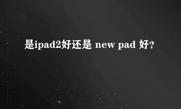 是ipad2好还是 new pad 好？