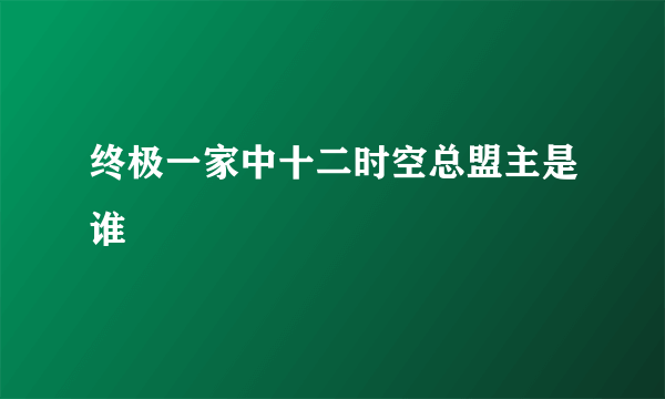 终极一家中十二时空总盟主是谁