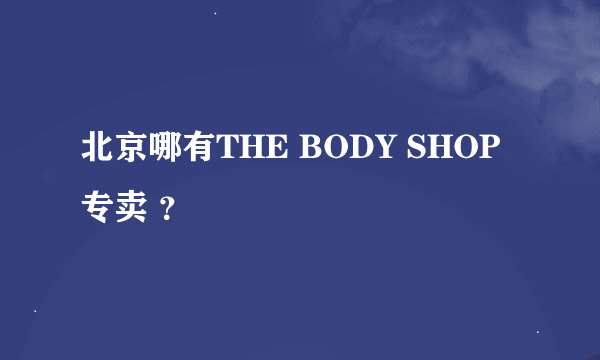 北京哪有THE BODY SHOP专卖 ？