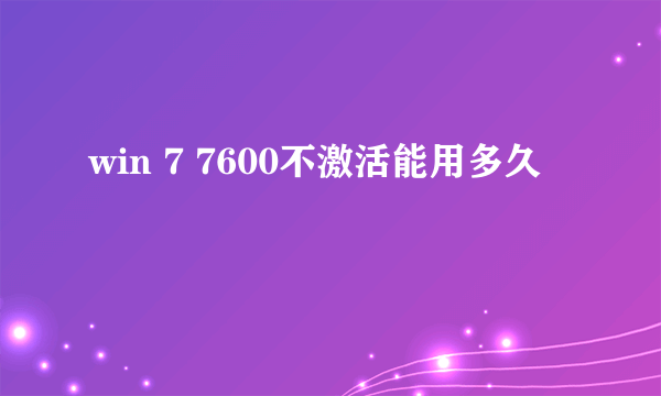 win 7 7600不激活能用多久