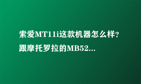 索爱MT11i这款机器怎么样？跟摩托罗拉的MB525+相比哪个好一些啊？拜托了各位 谢谢