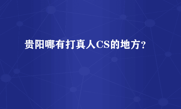 贵阳哪有打真人CS的地方？