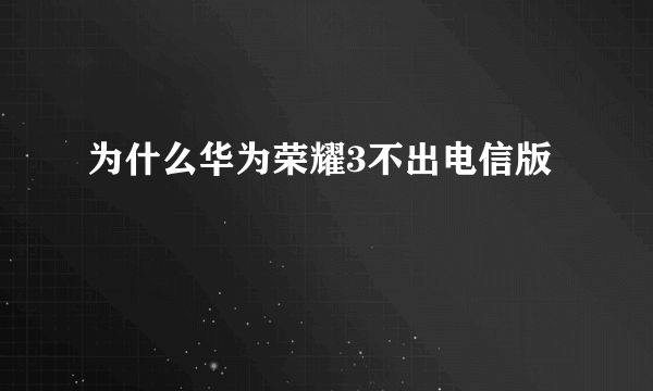 为什么华为荣耀3不出电信版