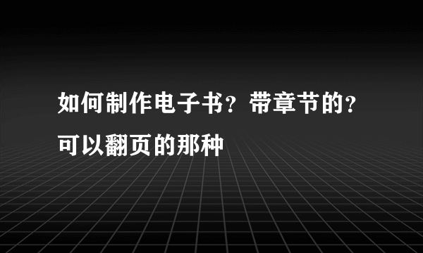 如何制作电子书？带章节的？可以翻页的那种