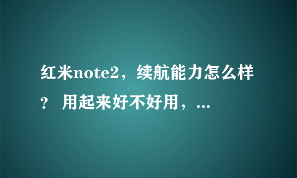 红米note2，续航能力怎么样？ 用起来好不好用，求真实信息。