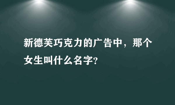 新德芙巧克力的广告中，那个女生叫什么名字？