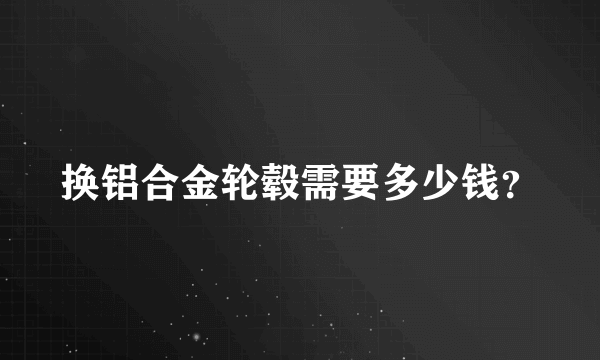 换铝合金轮毂需要多少钱？