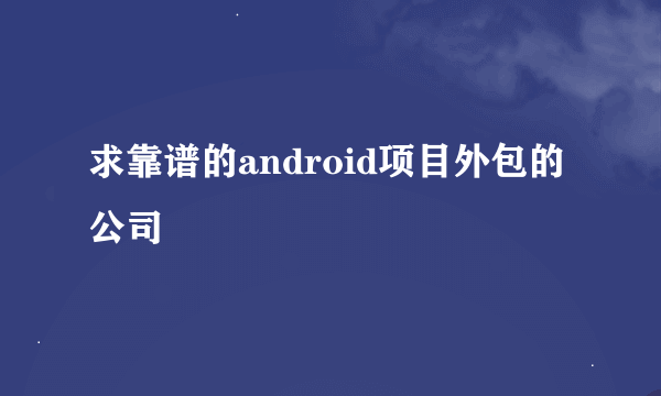 求靠谱的android项目外包的公司