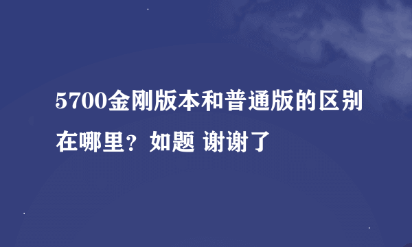 5700金刚版本和普通版的区别在哪里？如题 谢谢了