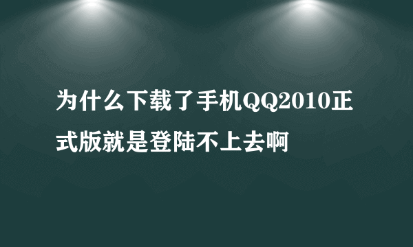 为什么下载了手机QQ2010正式版就是登陆不上去啊