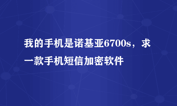 我的手机是诺基亚6700s，求一款手机短信加密软件