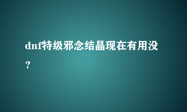 dnf特级邪念结晶现在有用没？