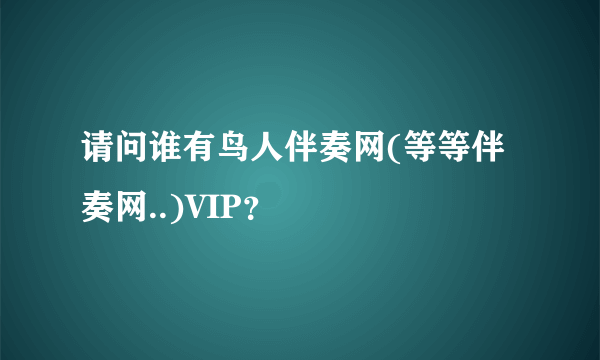 请问谁有鸟人伴奏网(等等伴奏网..)VIP？