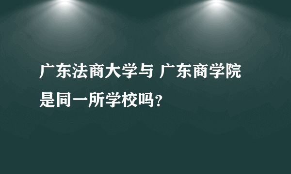 广东法商大学与 广东商学院是同一所学校吗？