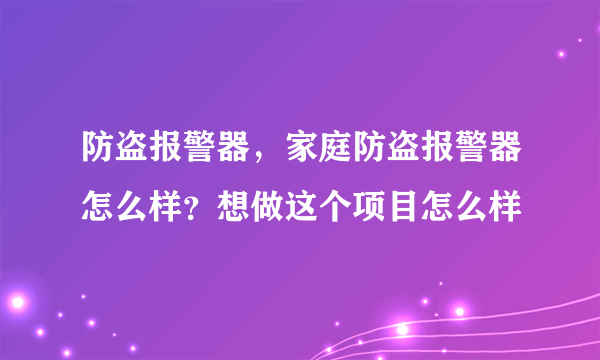 防盗报警器，家庭防盗报警器怎么样？想做这个项目怎么样