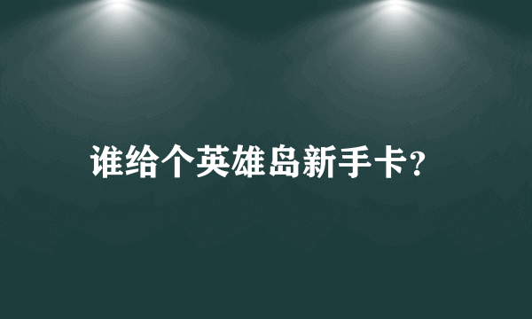 谁给个英雄岛新手卡？