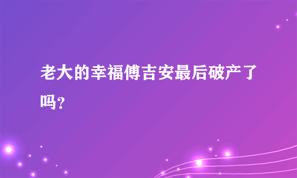 老大的幸福傅吉安最后破产了吗？