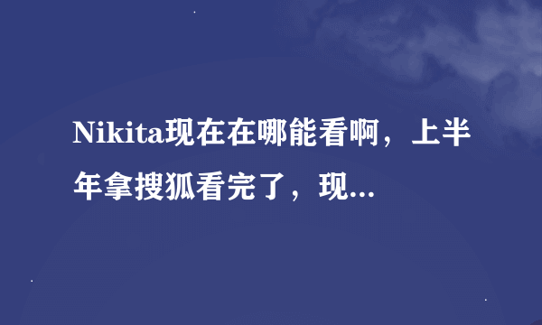 Nikita现在在哪能看啊，上半年拿搜狐看完了，现在搜狐没有Nikita 了，还想再看一次，求大神