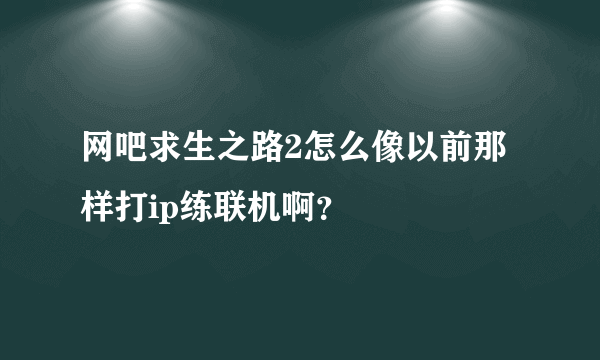 网吧求生之路2怎么像以前那样打ip练联机啊？