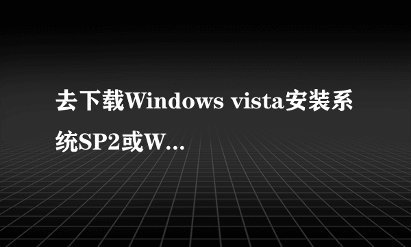 去下载Windows vista安装系统SP2或Win7有多大？