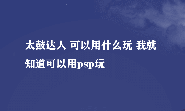 太鼓达人 可以用什么玩 我就知道可以用psp玩