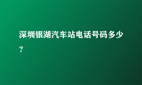 深圳银湖汽车站电话号码多少？