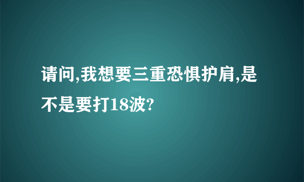 请问,我想要三重恐惧护肩,是不是要打18波?