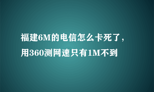 福建6M的电信怎么卡死了，用360测网速只有1M不到