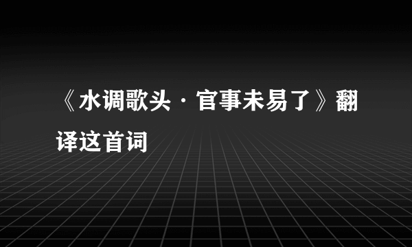 《水调歌头·官事未易了》翻译这首词