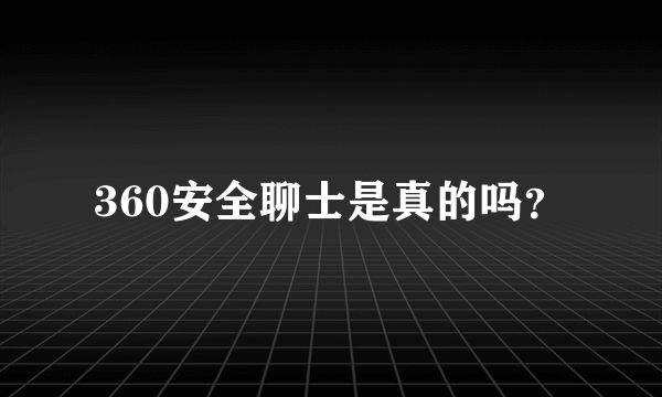 360安全聊士是真的吗？