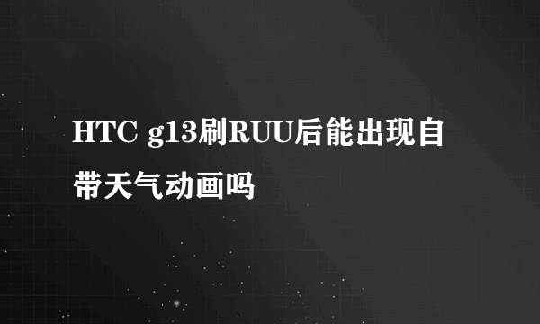 HTC g13刷RUU后能出现自带天气动画吗