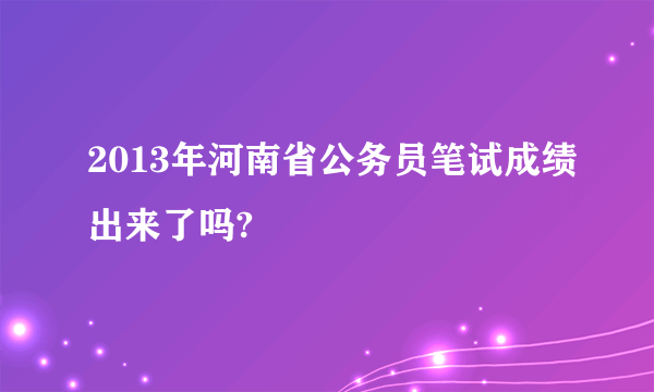 2013年河南省公务员笔试成绩出来了吗?