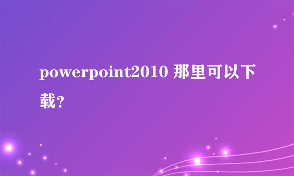 powerpoint2010 那里可以下载？