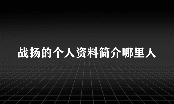 战扬的个人资料简介哪里人