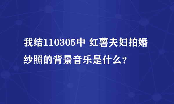 我结110305中 红薯夫妇拍婚纱照的背景音乐是什么？