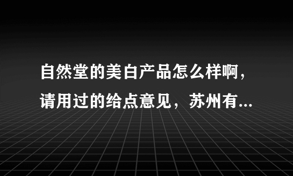 自然堂的美白产品怎么样啊，请用过的给点意见，苏州有那几家自然堂的专卖啊？