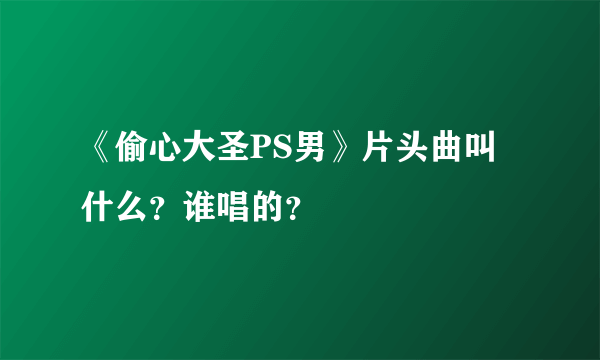 《偷心大圣PS男》片头曲叫什么？谁唱的？