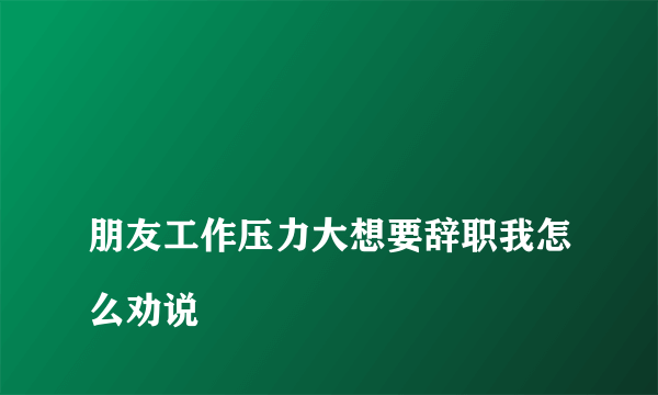 
朋友工作压力大想要辞职我怎么劝说
